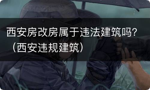 西安房改房属于违法建筑吗？（西安违规建筑）