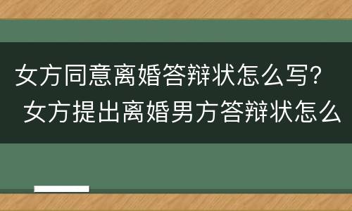 女方同意离婚答辩状怎么写？ 女方提出离婚男方答辩状怎么写