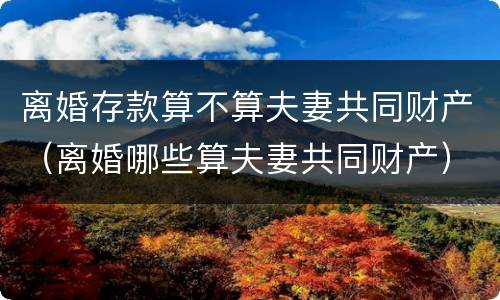 离婚存款算不算夫妻共同财产（离婚哪些算夫妻共同财产）