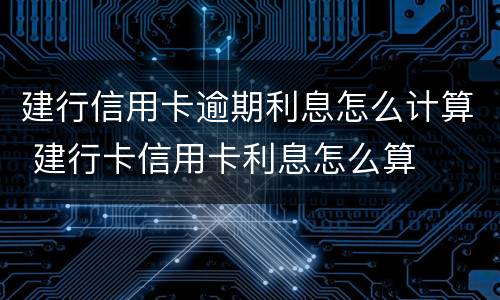 建行信用卡逾期利息怎么计算 建行卡信用卡利息怎么算