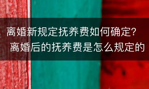 离婚新规定抚养费如何确定？ 离婚后的抚养费是怎么规定的