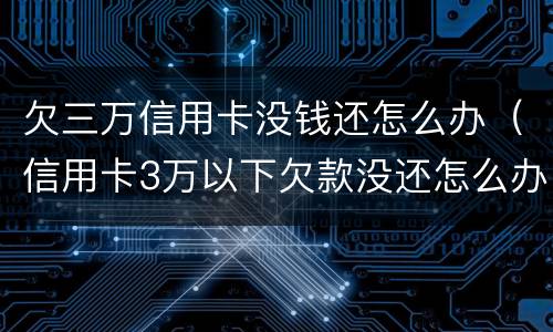 欠三万信用卡没钱还怎么办（信用卡3万以下欠款没还怎么办）