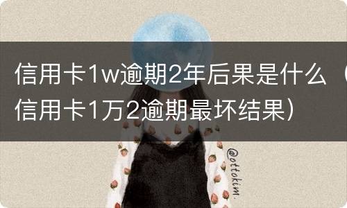 信用卡1w逾期2年后果是什么（信用卡1万2逾期最坏结果）