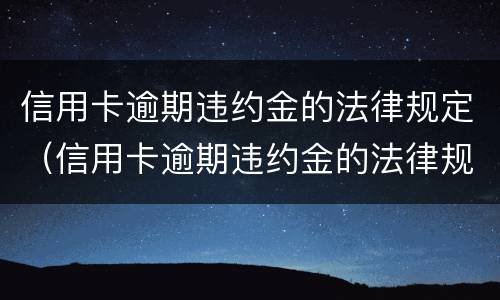 信用卡逾期违约金的法律规定（信用卡逾期违约金的法律规定一般是多少）