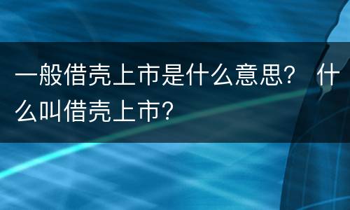 一般借壳上市是什么意思？ 什么叫借壳上市?