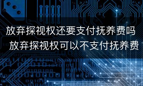 放弃探视权还要支付抚养费吗 放弃探视权可以不支付抚养费吗
