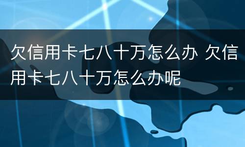 欠信用卡七八十万怎么办 欠信用卡七八十万怎么办呢