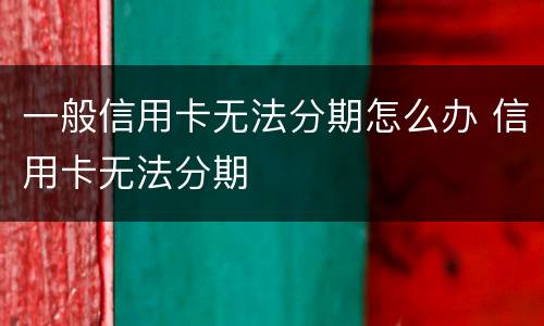 一般信用卡无法分期怎么办 信用卡无法分期