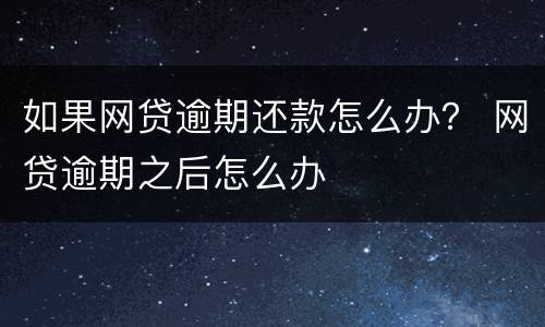 如果网贷逾期还款怎么办？ 网贷逾期之后怎么办