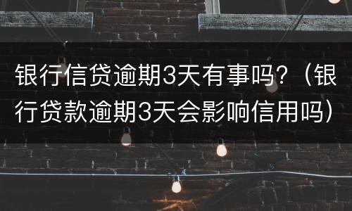 银行信贷逾期3天有事吗?（银行贷款逾期3天会影响信用吗）