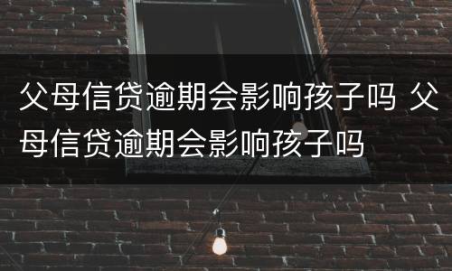 父母信贷逾期会影响孩子吗 父母信贷逾期会影响孩子吗