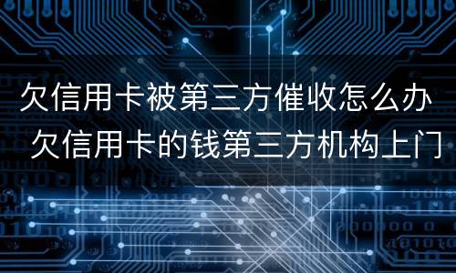 欠信用卡被第三方催收怎么办 欠信用卡的钱第三方机构上门催收违法吗