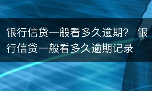 银行信贷一般看多久逾期？ 银行信贷一般看多久逾期记录