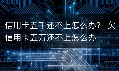 信用卡五千还不上怎么办？ 欠信用卡五万还不上怎么办