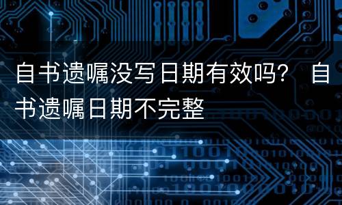 自书遗嘱没写日期有效吗？ 自书遗嘱日期不完整