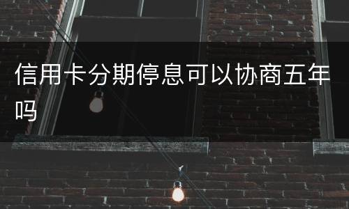 信用卡分期停息可以协商五年吗