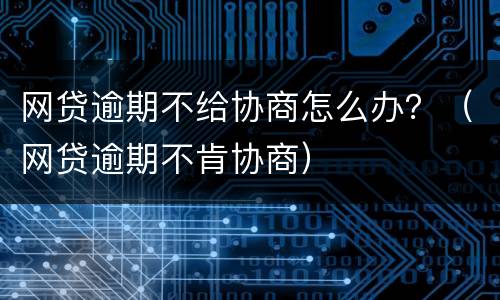 网贷逾期不给协商怎么办？（网贷逾期不肯协商）
