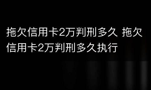 拖欠信用卡2万判刑多久 拖欠信用卡2万判刑多久执行