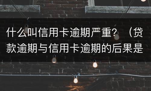 什么叫信用卡逾期严重？（贷款逾期与信用卡逾期的后果是什么）