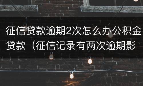征信贷款逾期2次怎么办公积金贷款（征信记录有两次逾期影响住房公积金贷款么）