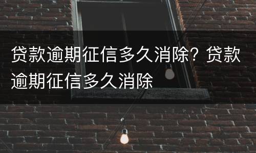贷款逾期征信多久消除? 贷款逾期征信多久消除
