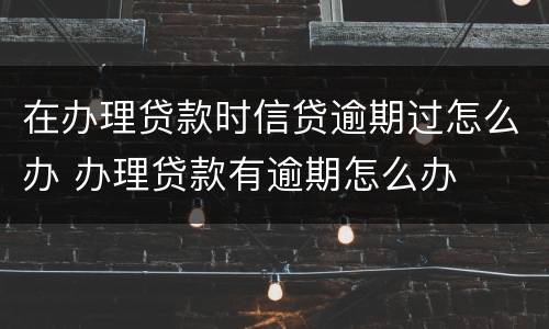 在办理贷款时信贷逾期过怎么办 办理贷款有逾期怎么办