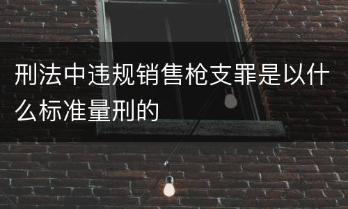 刑法中违规销售枪支罪是以什么标准量刑的