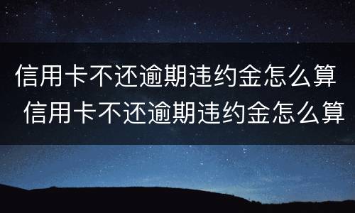 信用卡不还逾期违约金怎么算 信用卡不还逾期违约金怎么算的