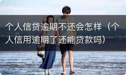 个人信贷逾期不还会怎样（个人信用逾期了还能贷款吗）