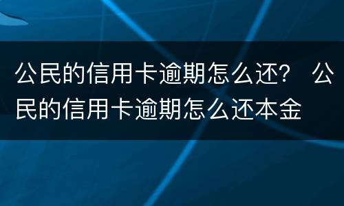 公民的信用卡逾期怎么还？ 公民的信用卡逾期怎么还本金
