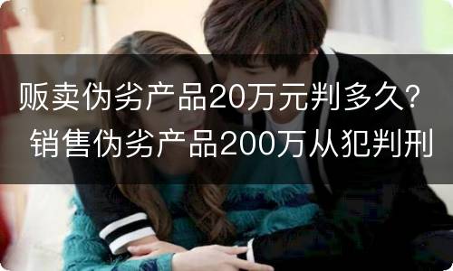 贩卖伪劣产品20万元判多久？ 销售伪劣产品200万从犯判刑