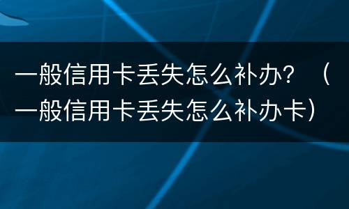 一般信用卡丢失怎么补办？（一般信用卡丢失怎么补办卡）