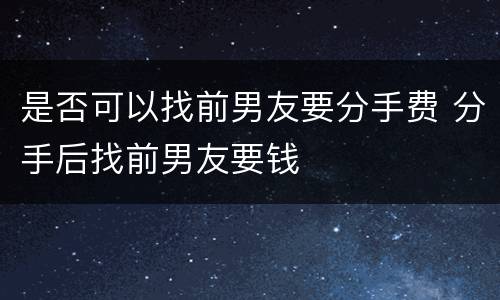 是否可以找前男友要分手费 分手后找前男友要钱