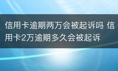 信用卡逾期两万会被起诉吗 信用卡2万逾期多久会被起诉