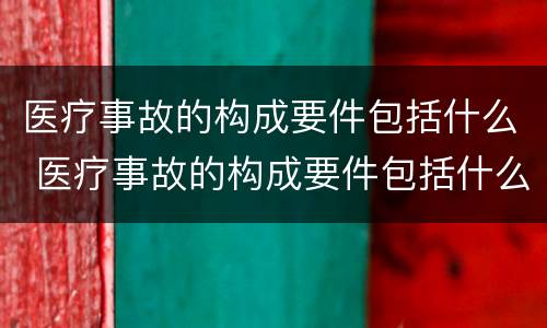 医疗事故的构成要件包括什么 医疗事故的构成要件包括什么和什么