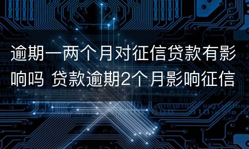 逾期一两个月对征信贷款有影响吗 贷款逾期2个月影响征信吗?