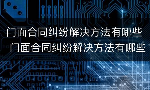 门面合同纠纷解决方法有哪些 门面合同纠纷解决方法有哪些好处