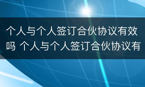 个人与个人签订合伙协议有效吗 个人与个人签订合伙协议有效吗法律