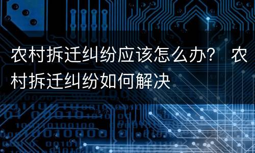 农村拆迁纠纷应该怎么办？ 农村拆迁纠纷如何解决