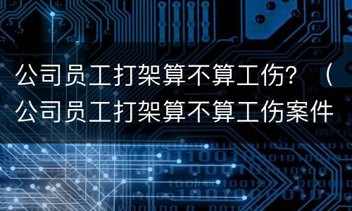 公司员工打架算不算工伤？（公司员工打架算不算工伤案件）