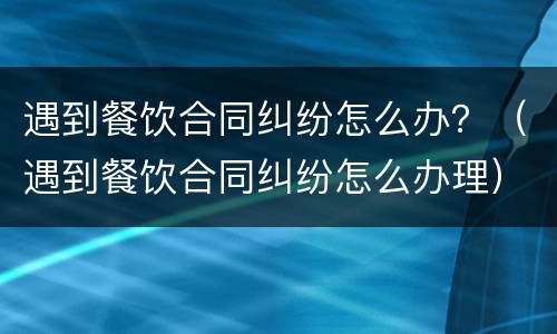 遇到餐饮合同纠纷怎么办？（遇到餐饮合同纠纷怎么办理）