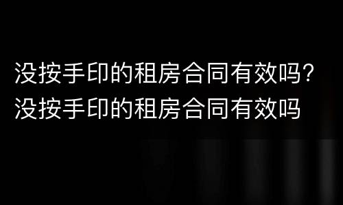 没按手印的租房合同有效吗? 没按手印的租房合同有效吗