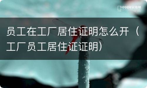 员工在工厂居住证明怎么开（工厂员工居住证证明）