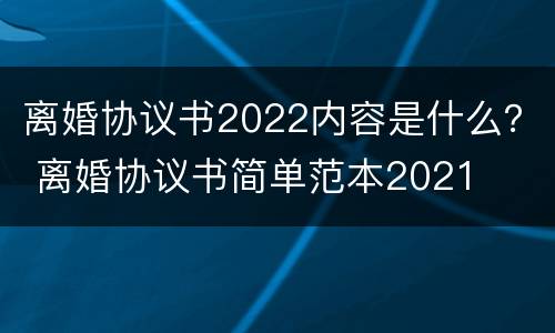 离婚协议书2022内容是什么？ 离婚协议书简单范本2021