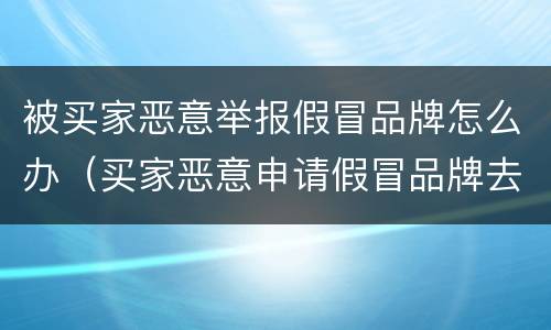 被买家恶意举报假冒品牌怎么办（买家恶意申请假冒品牌去哪里投诉）