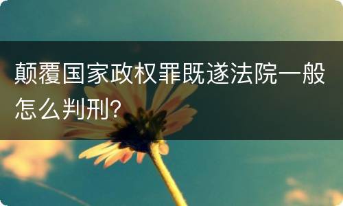 颠覆国家政权罪既遂法院一般怎么判刑？