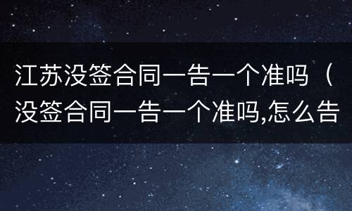 江苏没签合同一告一个准吗（没签合同一告一个准吗,怎么告他）