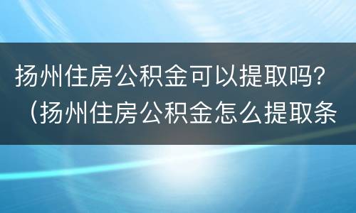 扬州住房公积金可以提取吗？（扬州住房公积金怎么提取条件）