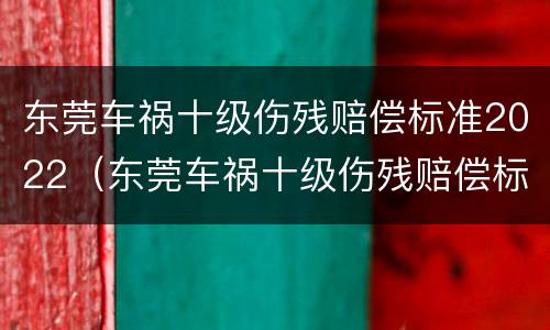 东莞车祸十级伤残赔偿标准2022（东莞车祸十级伤残赔偿标准2022年）