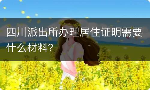 四川派出所办理居住证明需要什么材料？